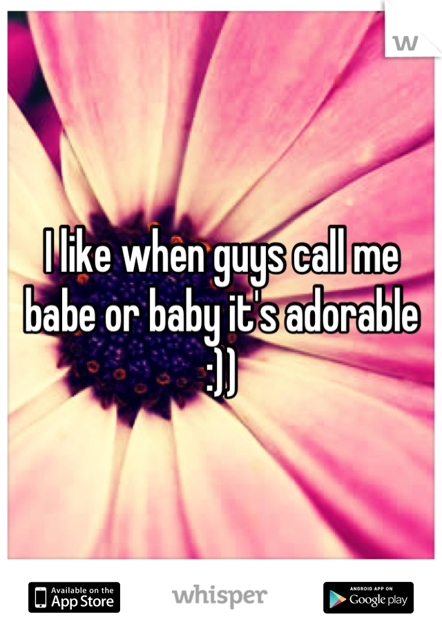 I like when guys call me babe or baby it's adorable :))