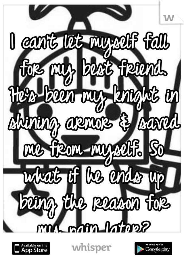 I can't let myself fall for my best friend. He's been my knight in shining armor & saved me from myself. So what if he ends up being the reason for my pain later?