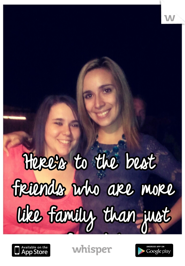 Here's to the best friends who are more like family than just friends!