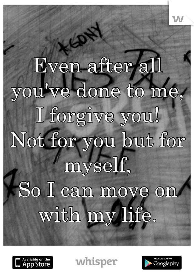 Even after all you've done to me,
I forgive you!
Not for you but for myself,
So I can move on with my life.