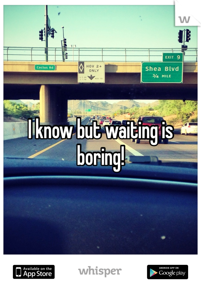 I know but waiting is boring!