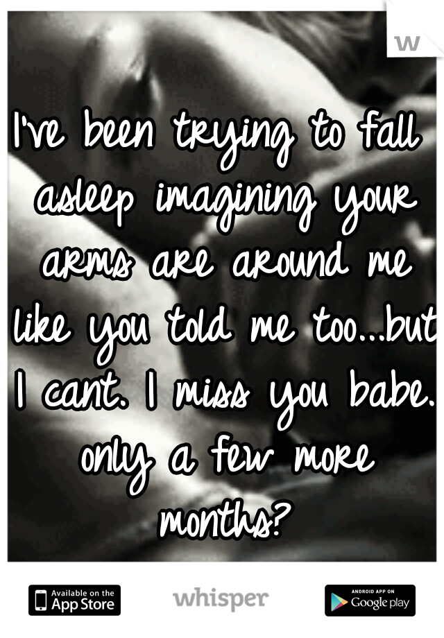 I've been trying to fall asleep imagining your arms are around me like you told me too...but I cant. I miss you babe. only a few more months?