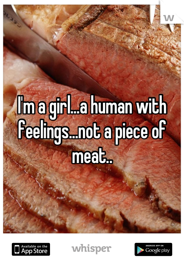 I'm a girl...a human with feelings...not a piece of meat..