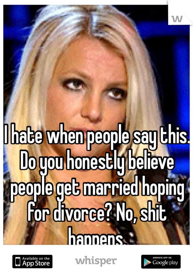 I hate when people say this. Do you honestly believe people get married hoping for divorce? No, shit happens.