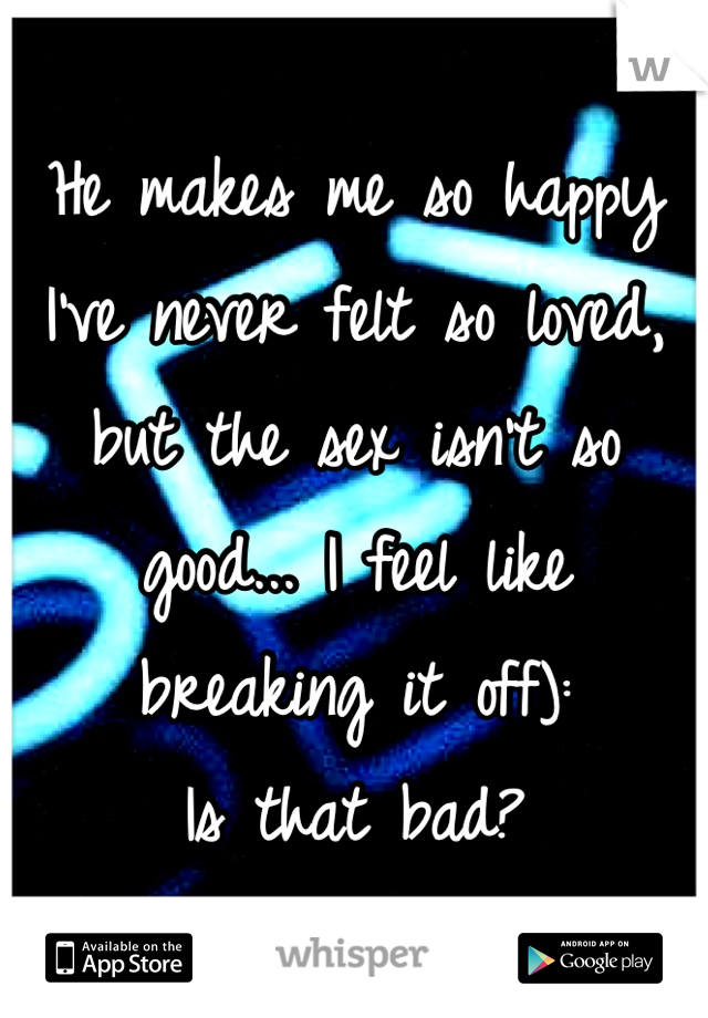 He makes me so happy I've never felt so loved, but the sex isn't so good... I feel like breaking it off): 
Is that bad?