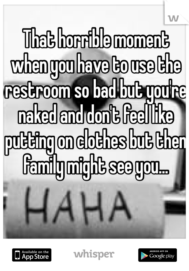 That horrible moment when you have to use the restroom so bad but you're naked and don't feel like putting on clothes but then family might see you... 