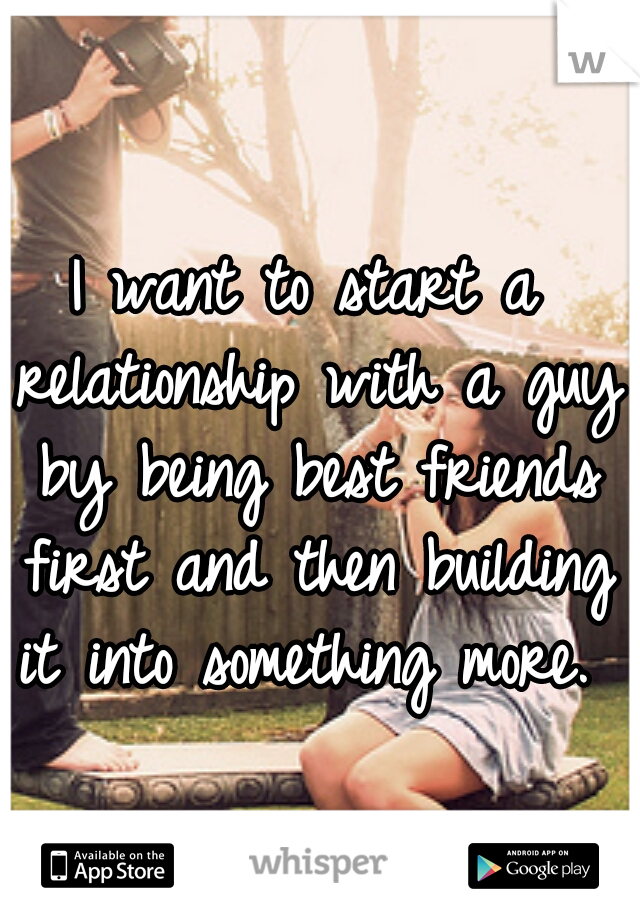 I want to start a relationship with a guy by being best friends first and then building it into something more. 