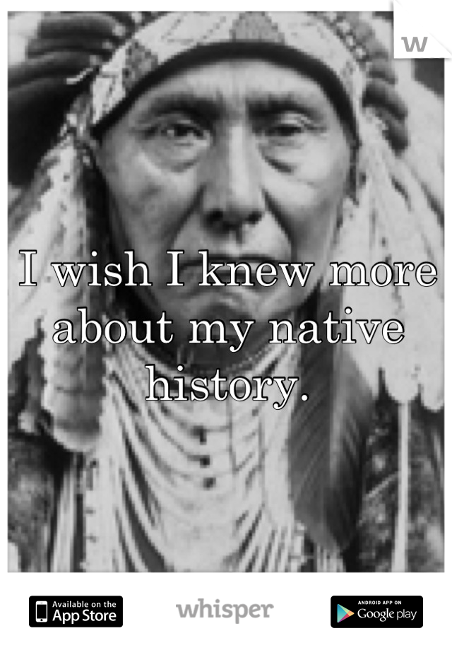 I wish I knew more about my native history.