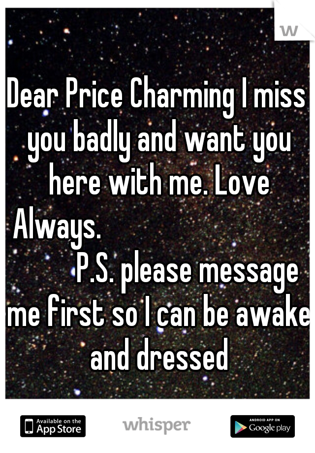 Dear Price Charming I miss you badly and want you here with me. Love Always.
















P.S. please message me first so I can be awake and dressed