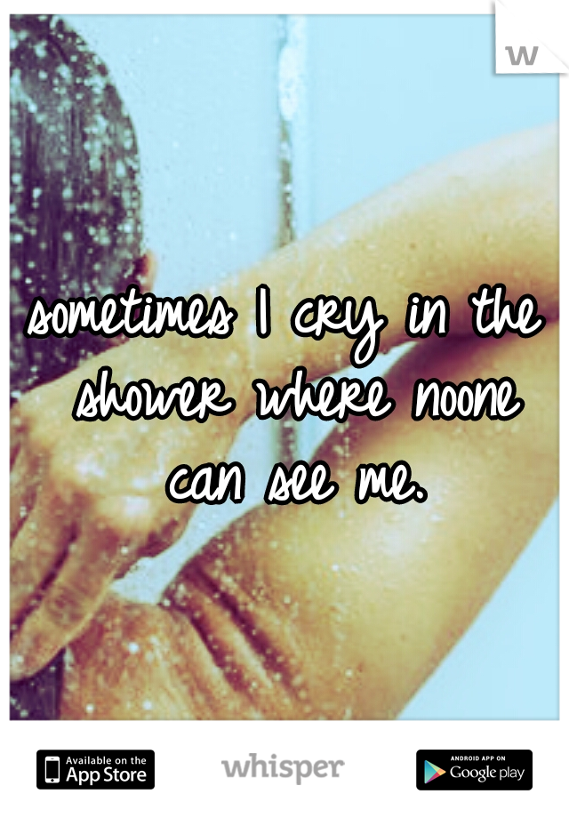 sometimes I cry in the shower where noone can see me.