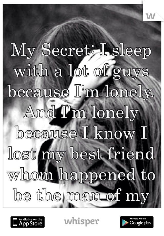 My Secret: I sleep with a lot of guys because I'm lonely. And I'm lonely because I know I lost my best friend whom happened to be the man of my dreams 