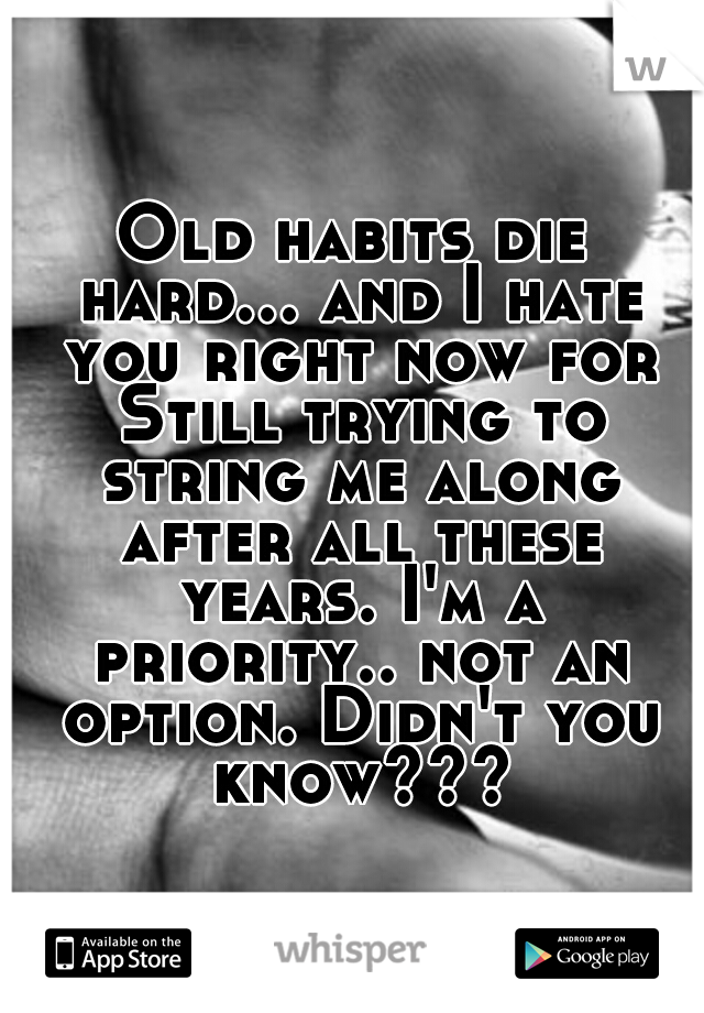 Old habits die hard... and I hate you right now for Still trying to string me along after all these years. I'm a priority.. not an option. Didn't you know???