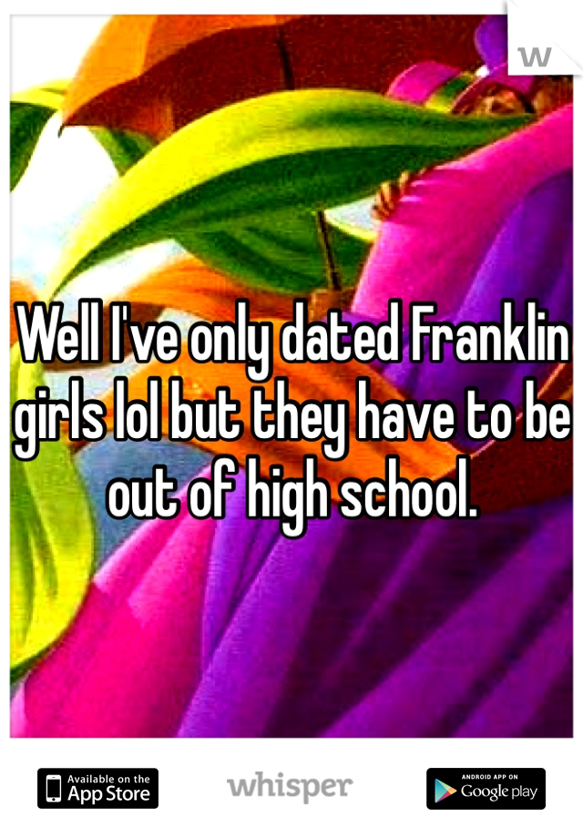 Well I've only dated Franklin girls lol but they have to be out of high school. 