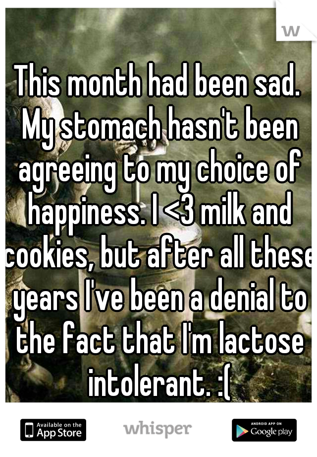 This month had been sad. My stomach hasn't been agreeing to my choice of happiness. I <3 milk and cookies, but after all these years I've been a denial to the fact that I'm lactose intolerant. :(