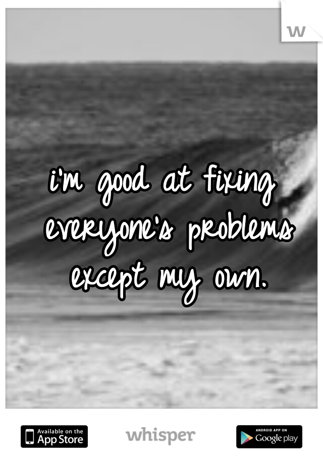 i'm good at fixing everyone's problems except my own.