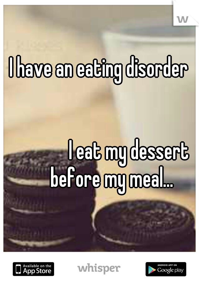 I have an eating disorder 
               
                      
                       
                   
               
      I eat my dessert before my meal...