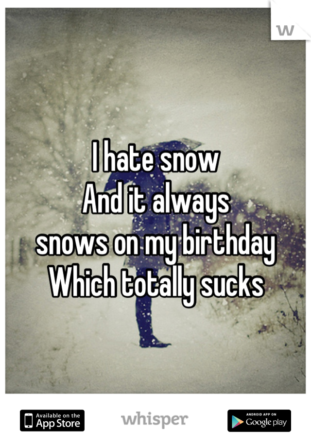 I hate snow
And it always
snows on my birthday
Which totally sucks