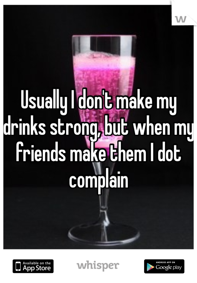 Usually I don't make my drinks strong, but when my friends make them I dot complain