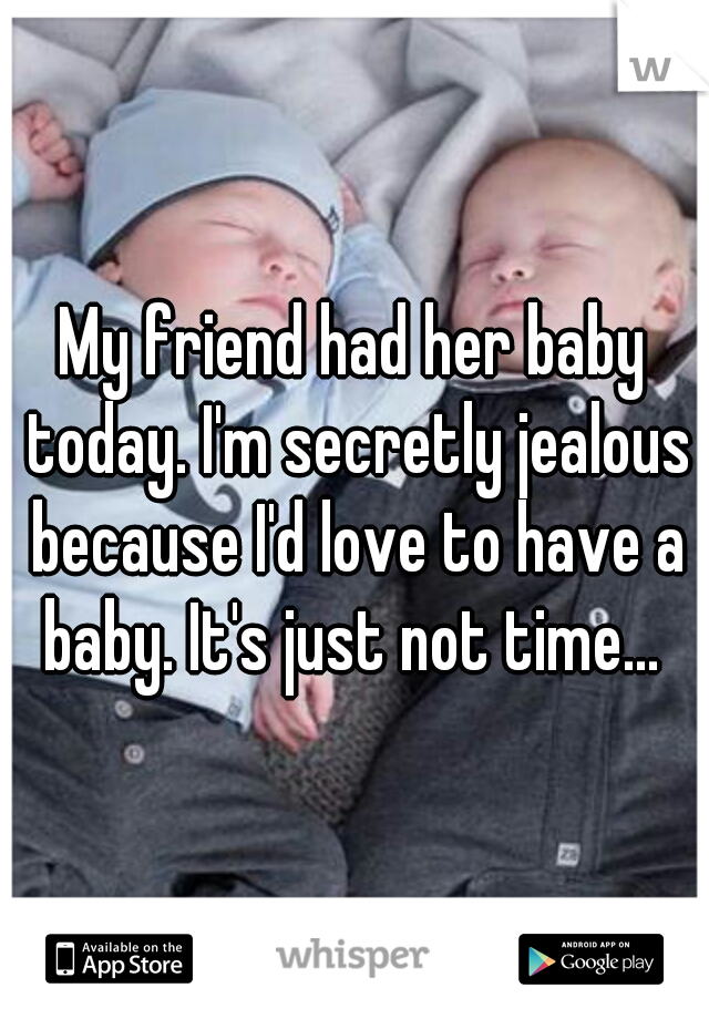 My friend had her baby today. I'm secretly jealous because I'd love to have a baby. It's just not time... 