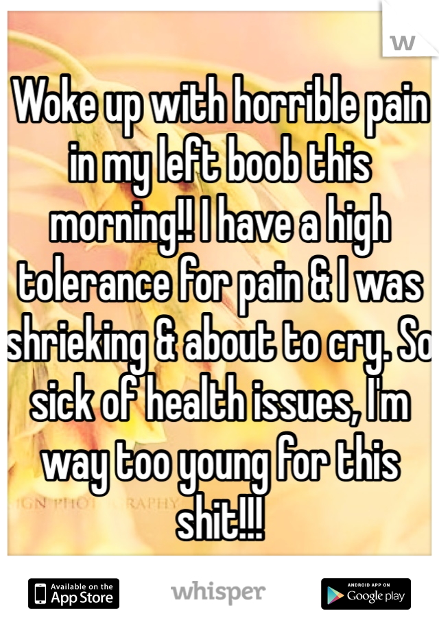 Woke up with horrible pain in my left boob this morning!! I have a high tolerance for pain & I was shrieking & about to cry. So sick of health issues, I'm way too young for this shit!!!