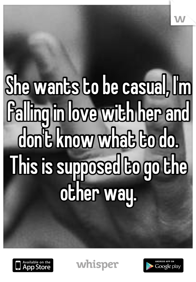 She wants to be casual, I'm falling in love with her and don't know what to do. This is supposed to go the other way.