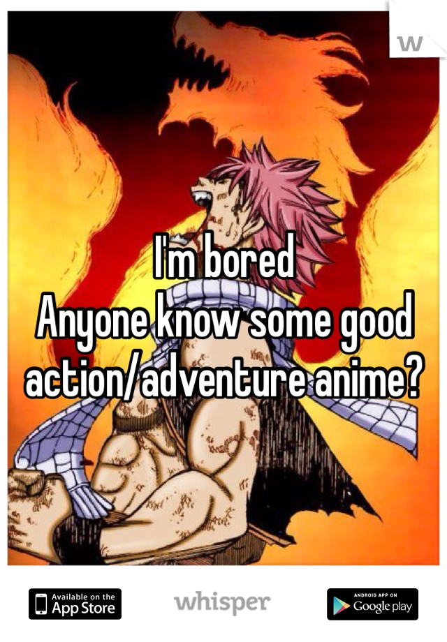 I'm bored
Anyone know some good action/adventure anime?