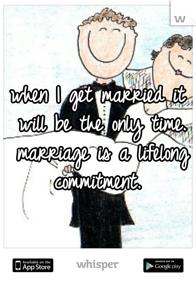 when I get married it will be the only time. marriage is a lifelong commitment. 