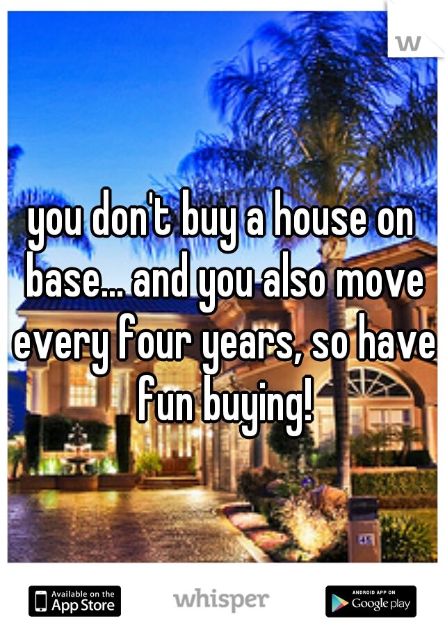 you don't buy a house on base... and you also move every four years, so have fun buying!