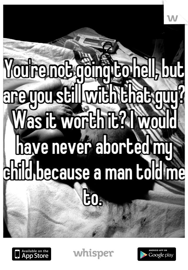 You're not going to hell, but are you still with that guy? Was it worth it? I would have never aborted my child because a man told me to. 