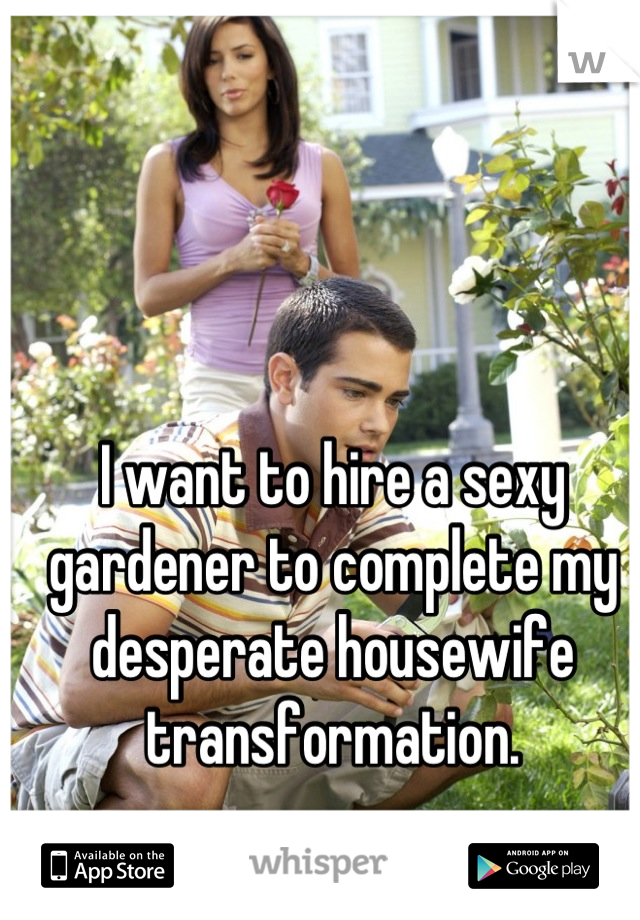 I want to hire a sexy gardener to complete my desperate housewife transformation.