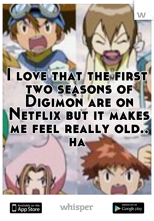 I love that the first two seasons of Digimon are on Netflix but it makes me feel really old.. ha 