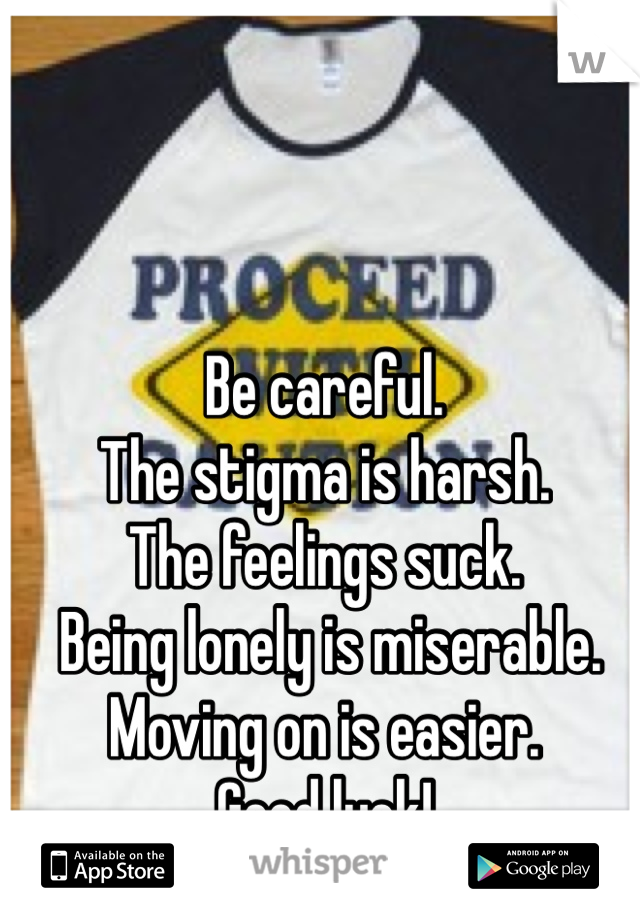 Be careful.
The stigma is harsh.
The feelings suck.
 Being lonely is miserable.
Moving on is easier. 
Good luck!