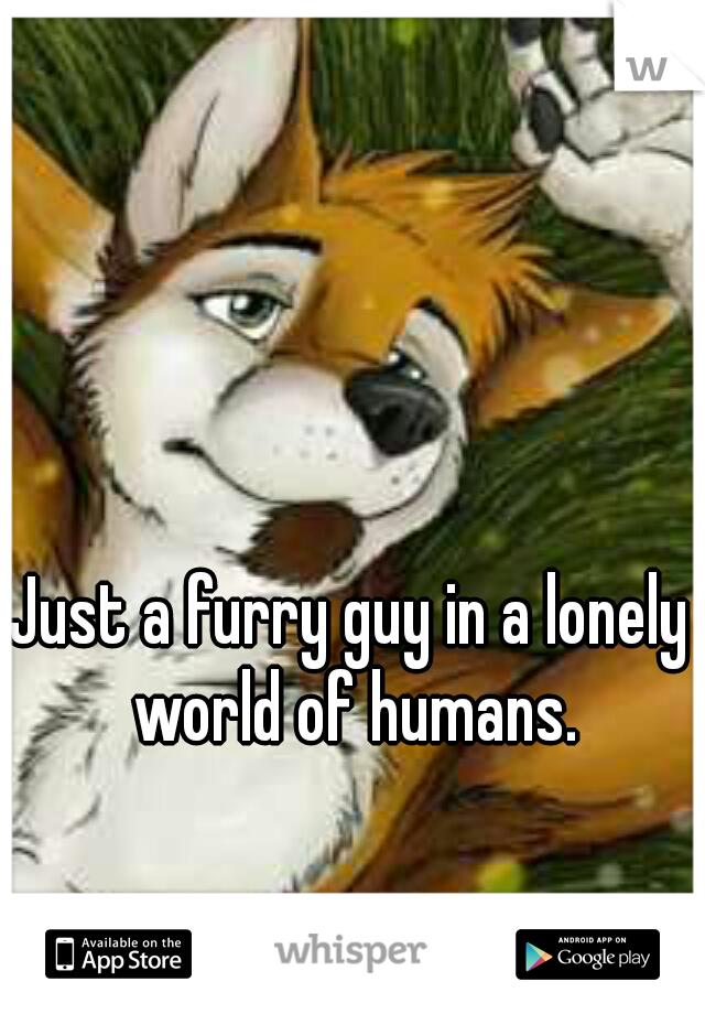 Just a furry guy in a lonely world of humans.