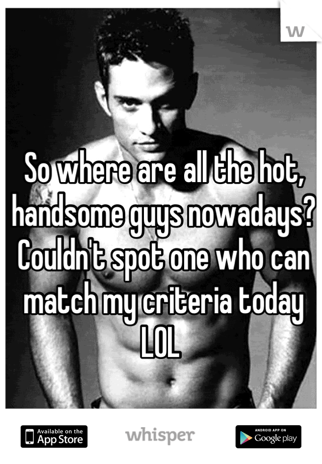 So where are all the hot, handsome guys nowadays? Couldn't spot one who can match my criteria today LOL 