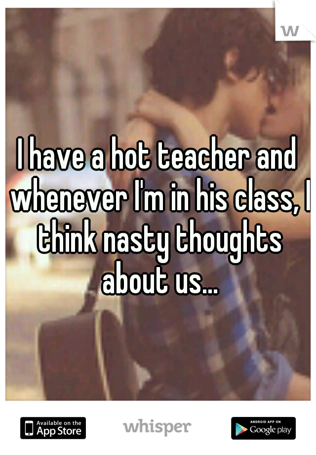 I have a hot teacher and whenever I'm in his class, I think nasty thoughts about us...