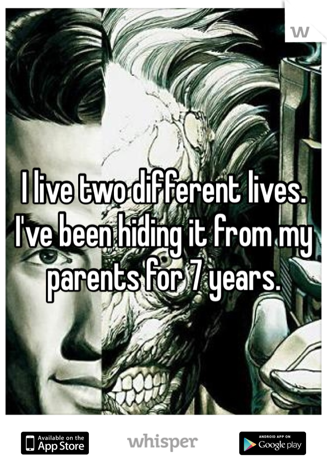 I live two different lives. I've been hiding it from my parents for 7 years.