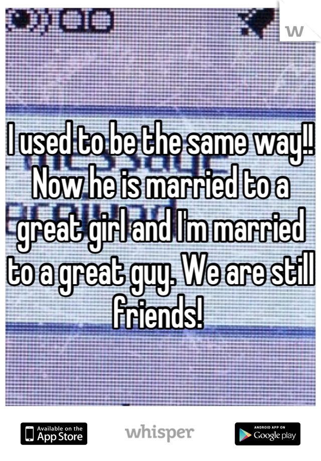 I used to be the same way!! Now he is married to a great girl and I'm married to a great guy. We are still friends! 