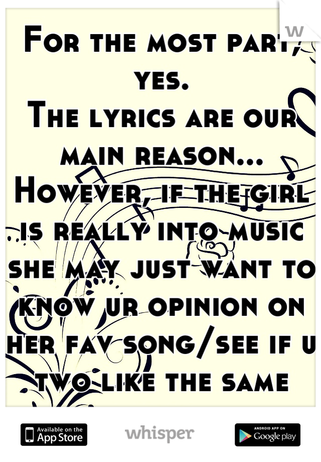 For the most part, yes. 
The lyrics are our main reason...
However, if the girl is really into music she may just want to know ur opinion on her fav song/see if u two like the same music. 