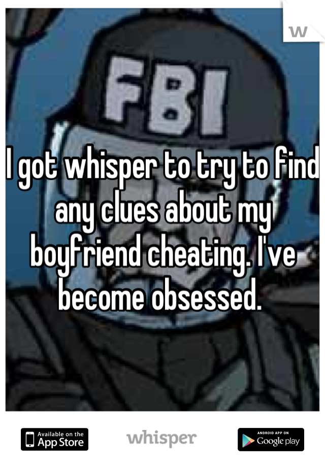 I got whisper to try to find any clues about my boyfriend cheating. I've become obsessed. 