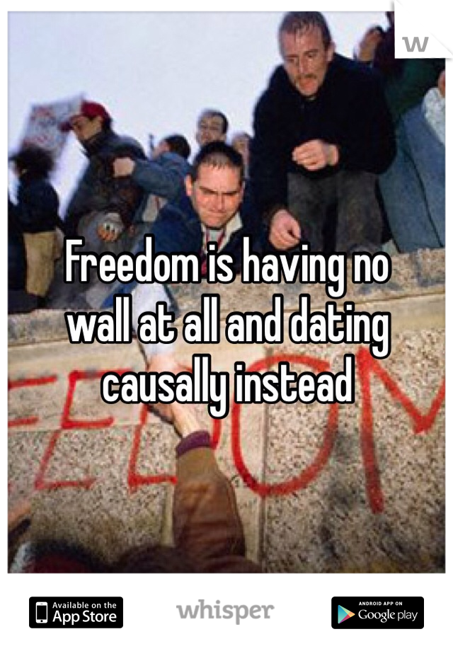 Freedom is having no
wall at all and dating
causally instead