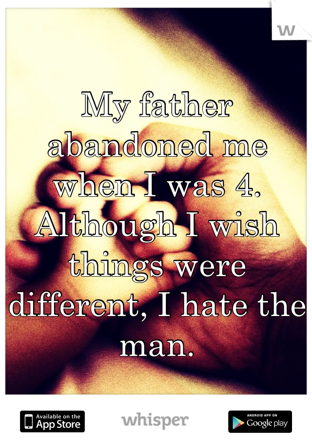 My father abandoned me when I was 4. Although I wish things were different, I hate the man.