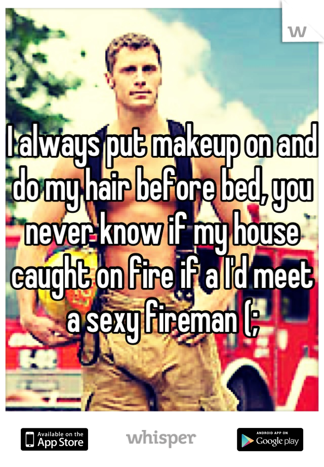 I always put makeup on and do my hair before bed, you never know if my house caught on fire if a I'd meet a sexy fireman (;