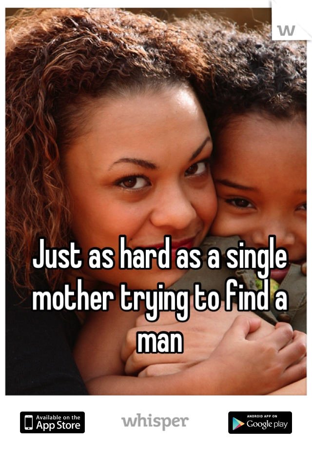 Just as hard as a single mother trying to find a man