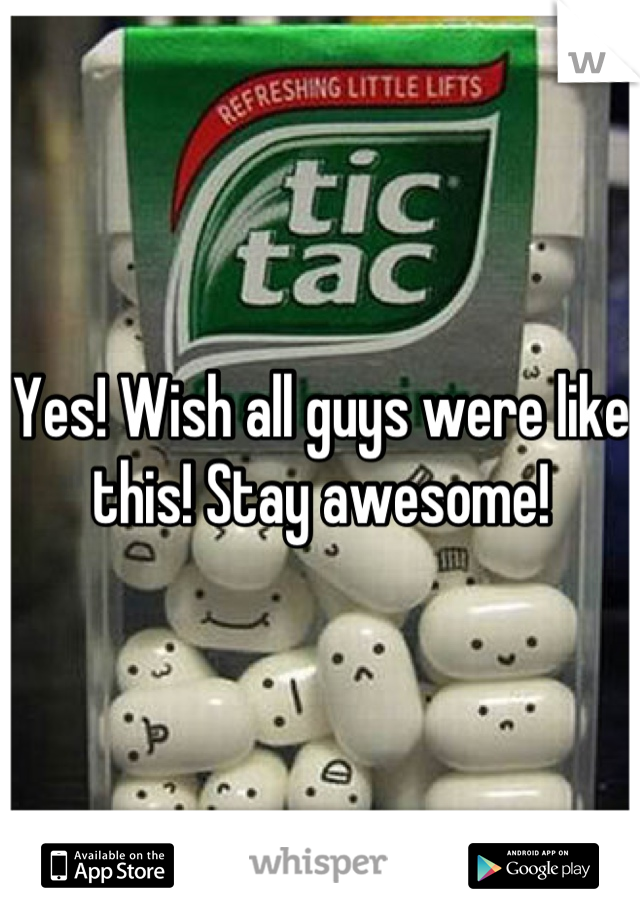 Yes! Wish all guys were like this! Stay awesome!