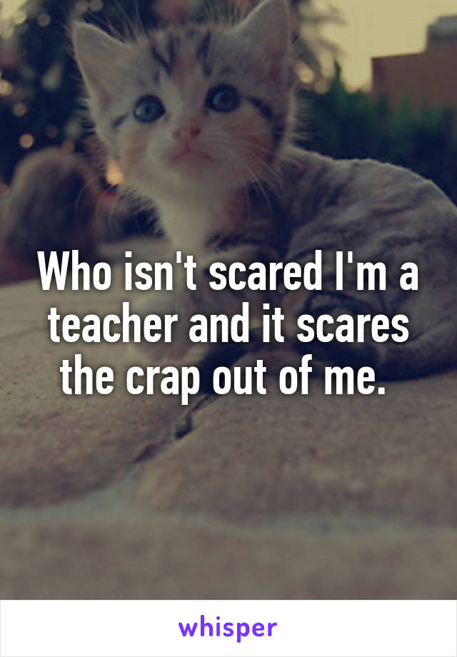 Who isn't scared I'm a teacher and it scares the crap out of me. 