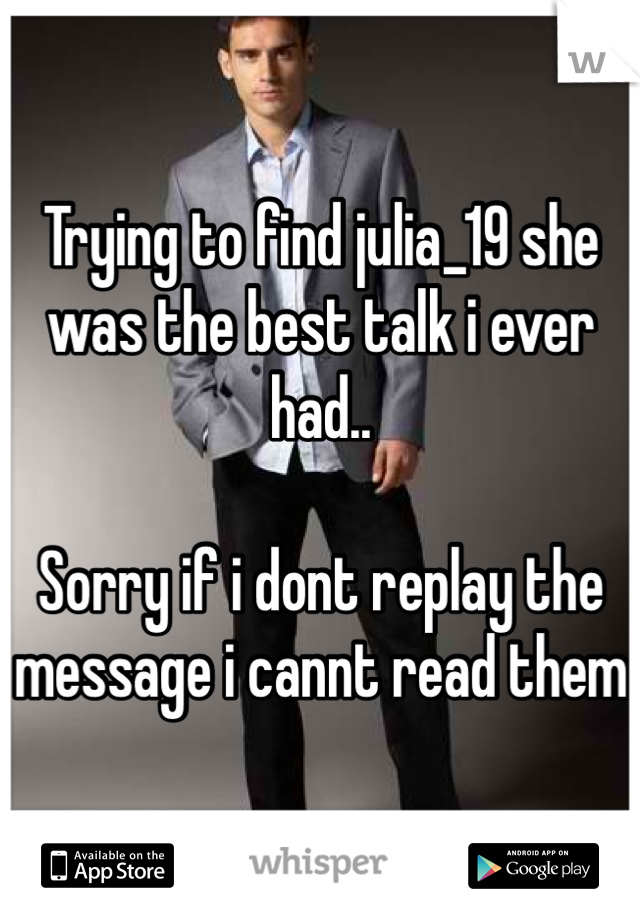 Trying to find julia_19 she was the best talk i ever had..

Sorry if i dont replay the message i cannt read them