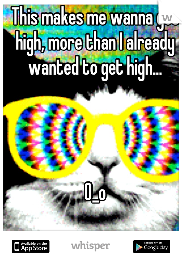 This makes me wanna get high, more than I already wanted to get high...




O_o
