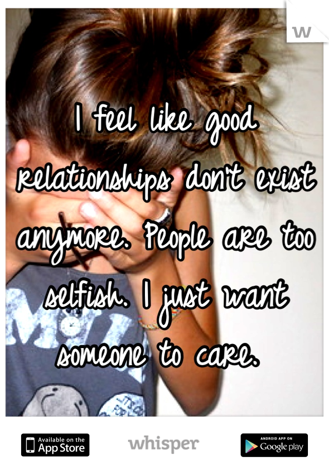 I feel like good relationships don't exist anymore. People are too selfish. I just want someone to care. 