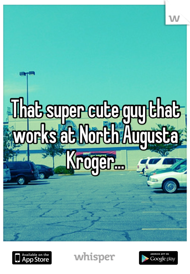 That super cute guy that works at North Augusta Kroger...