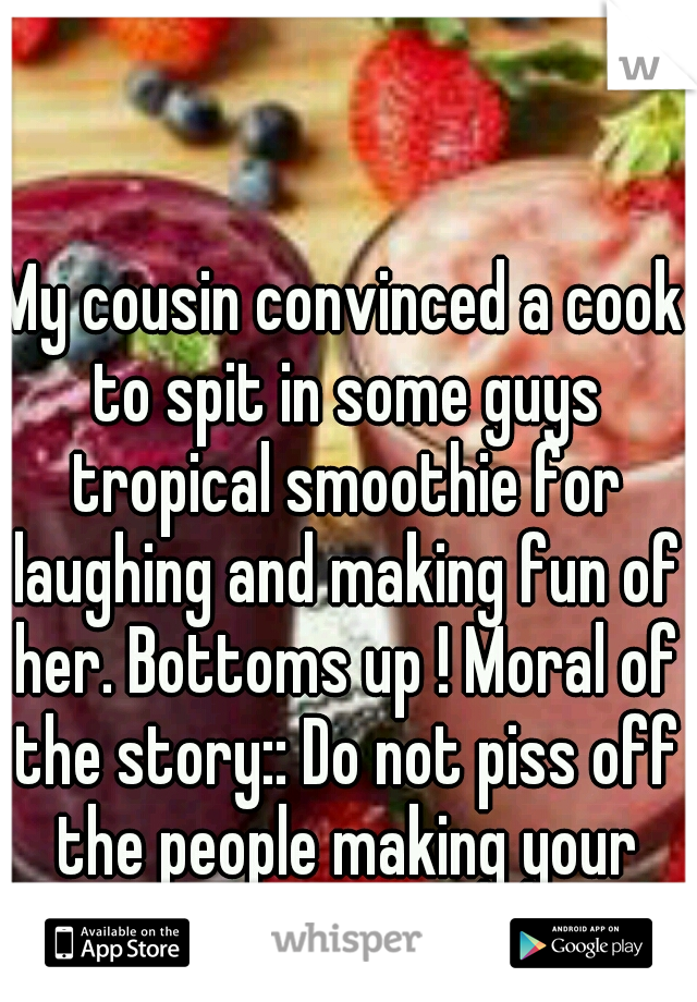 My cousin convinced a cook to spit in some guys tropical smoothie for laughing and making fun of her. Bottoms up ! Moral of the story:: Do not piss off the people making your food.